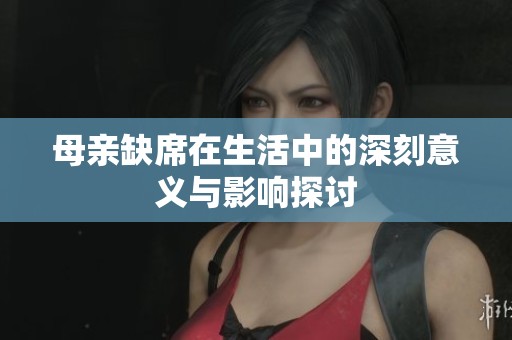 母亲缺席在生活中的深刻意义与影响探讨