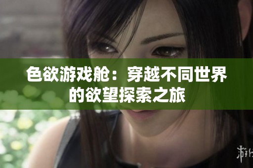 色欲游戏舱：穿越不同世界的欲望探索之旅