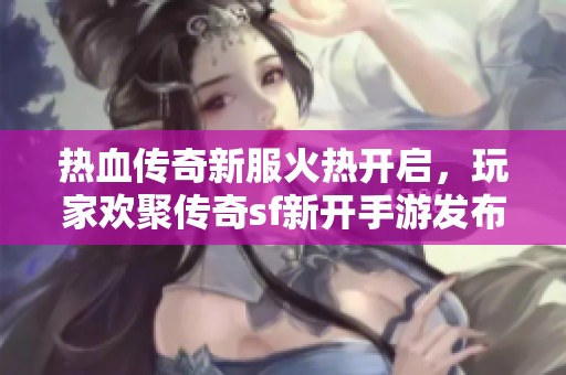 热血传奇新服火热开启，玩家欢聚传奇sf新开手游发布盛典