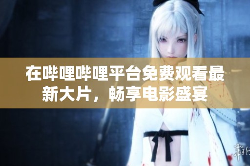 在哔哩哔哩平台免费观看最新大片，畅享电影盛宴