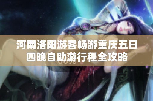 河南洛阳游客畅游重庆五日四晚自助游行程全攻略