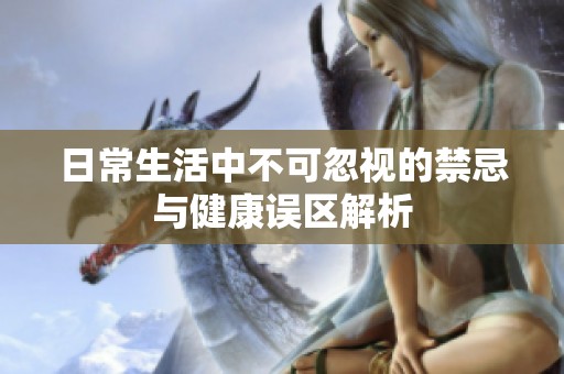 日常生活中不可忽视的禁忌与健康误区解析