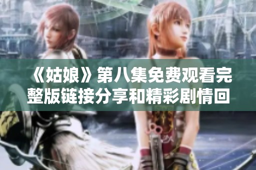 《姑娘》第八集免费观看完整版链接分享和精彩剧情回顾
