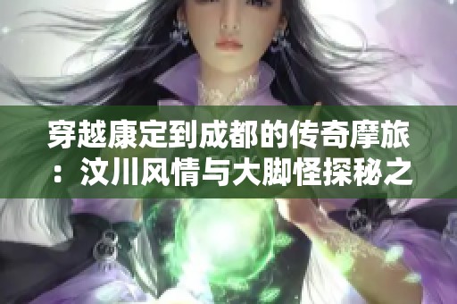 穿越康定到成都的传奇摩旅：汶川风情与大脚怪探秘之旅