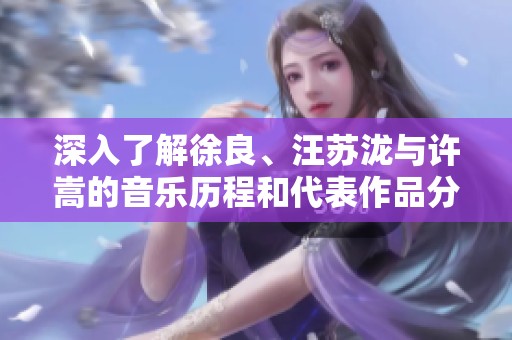 深入了解徐良、汪苏泷与许嵩的音乐历程和代表作品分析