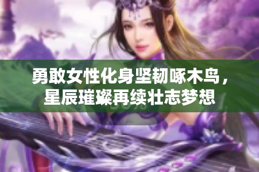 勇敢女性化身坚韧啄木鸟，星辰璀璨再续壮志梦想