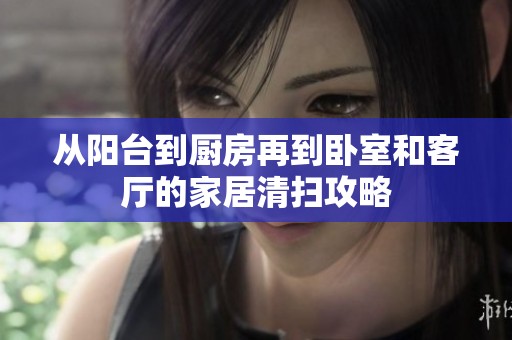 从阳台到厨房再到卧室和客厅的家居清扫攻略