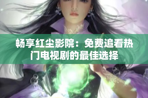 畅享红尘影院：免费追看热门电视剧的最佳选择