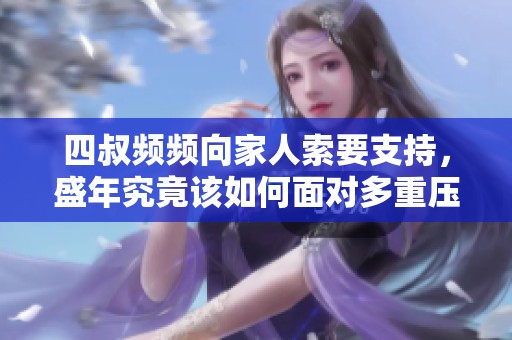 四叔频频向家人索要支持，盛年究竟该如何面对多重压力