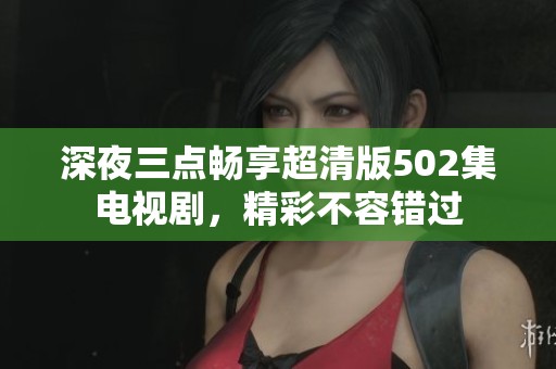 深夜三点畅享超清版502集电视剧，精彩不容错过