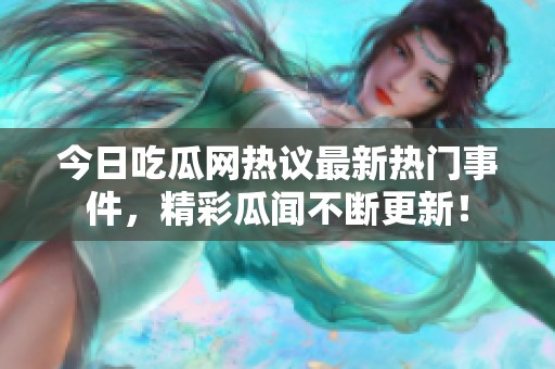 今日吃瓜网热议最新热门事件，精彩瓜闻不断更新！