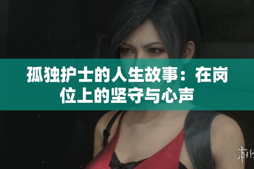 孤独护士的人生故事：在岗位上的坚守与心声
