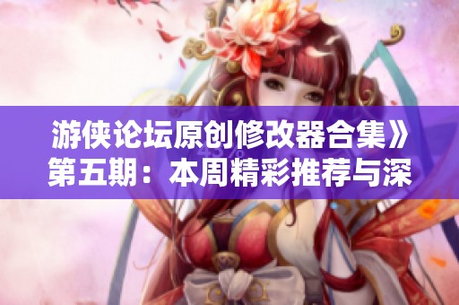 游侠论坛原创修改器合集》第五期：本周精彩推荐与深度解析
