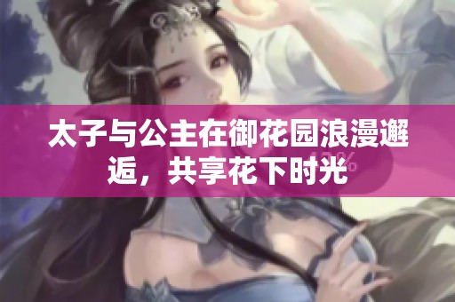 太子与公主在御花园浪漫邂逅，共享花下时光