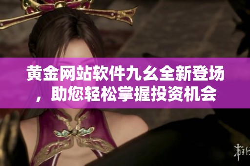 黄金网站软件九幺全新登场，助您轻松掌握投资机会