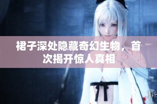 裙子深处隐藏奇幻生物，首次揭开惊人真相