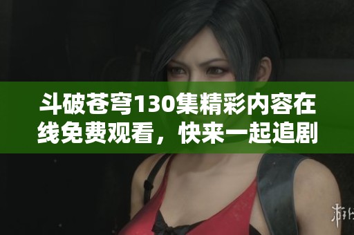 斗破苍穹130集精彩内容在线免费观看，快来一起追剧情吧！