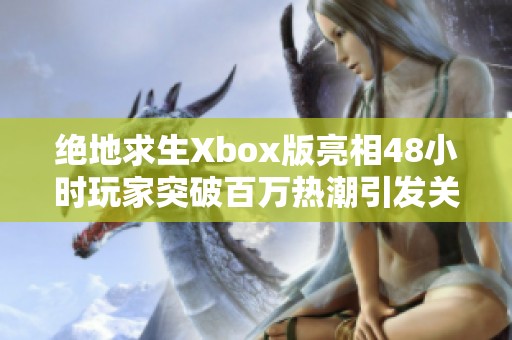 绝地求生Xbox版亮相48小时玩家突破百万热潮引发关注