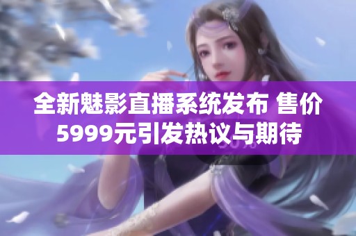 全新魅影直播系统发布 售价5999元引发热议与期待