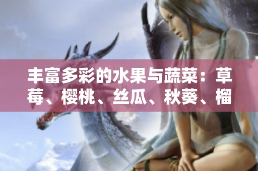 丰富多彩的水果与蔬菜：草莓、樱桃、丝瓜、秋葵、榴莲与黄瓜介绍