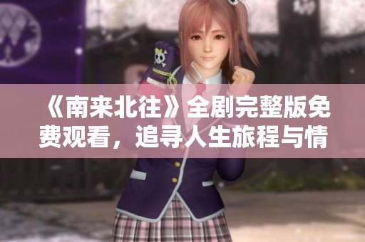 《南来北往》全剧完整版免费观看，追寻人生旅程与情感纠葛