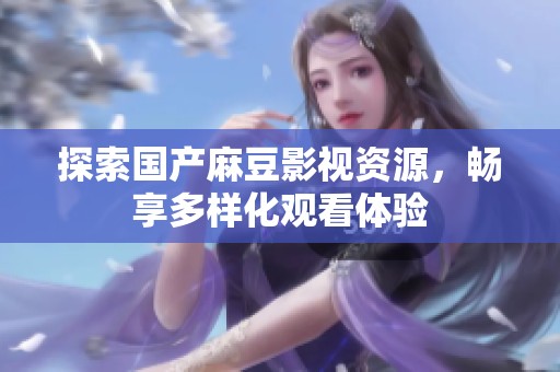 探索国产麻豆影视资源，畅享多样化观看体验