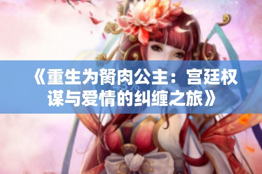 《重生为胬肉公主：宫廷权谋与爱情的纠缠之旅》