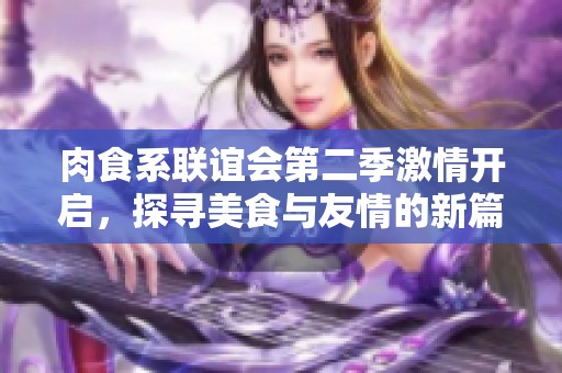 肉食系联谊会第二季激情开启，探寻美食与友情的新篇章