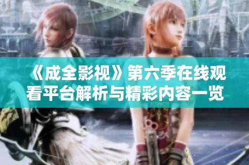 《成全影视》第六季在线观看平台解析与精彩内容一览