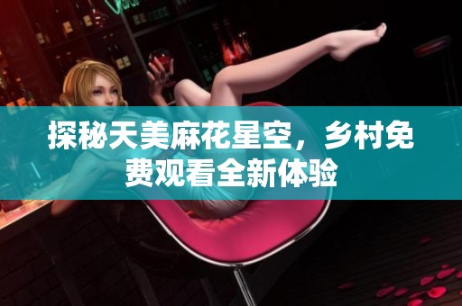 探秘天美麻花星空，乡村免费观看全新体验