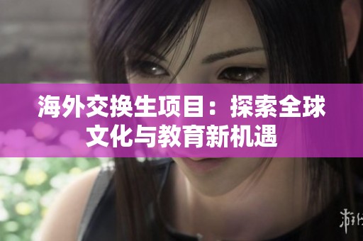 海外交换生项目：探索全球文化与教育新机遇