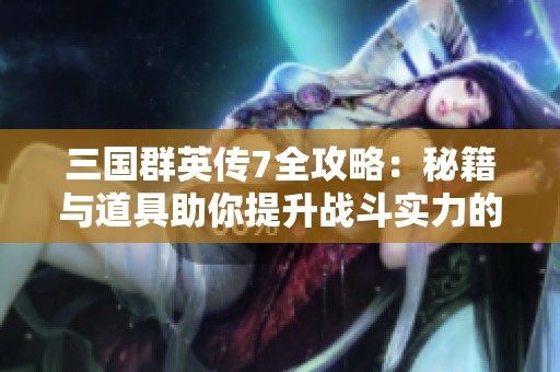 三国群英传7全攻略：秘籍与道具助你提升战斗实力的最佳策略分析
