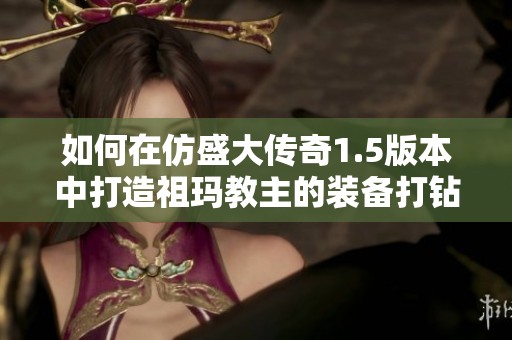 如何在仿盛大传奇1.5版本中打造祖玛教主的装备打钻指南