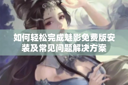 如何轻松完成魅影免费版安装及常见问题解决方案