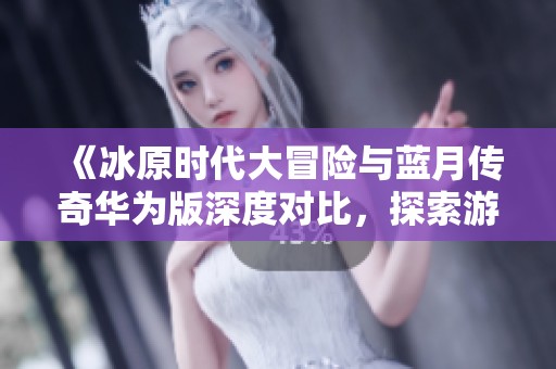 《冰原时代大冒险与蓝月传奇华为版深度对比，探索游戏乐趣与特点》