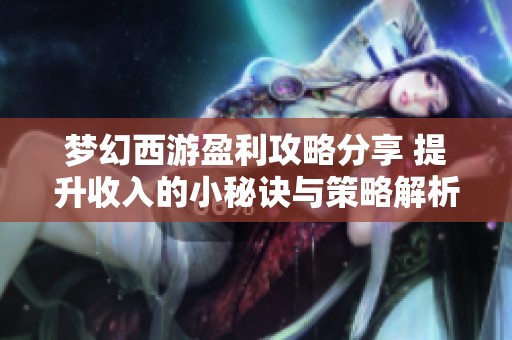 梦幻西游盈利攻略分享 提升收入的小秘诀与策略解析