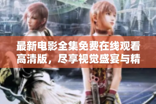 最新电影全集免费在线观看高清版，尽享视觉盛宴与精彩剧情