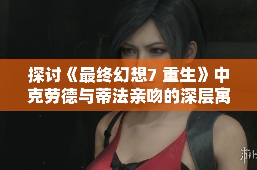 探讨《最终幻想7 重生》中克劳德与蒂法亲吻的深层寓意与情感连接