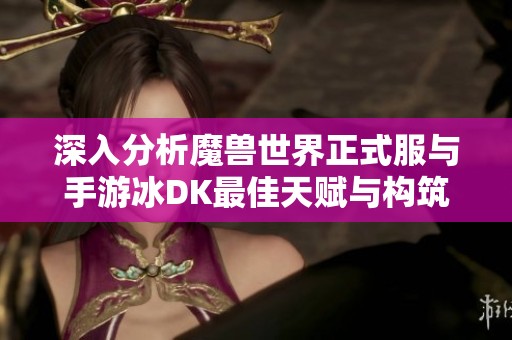深入分析魔兽世界正式服与手游冰DK最佳天赋与构筑攻略