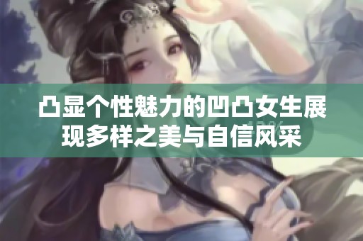 凸显个性魅力的凹凸女生展现多样之美与自信风采