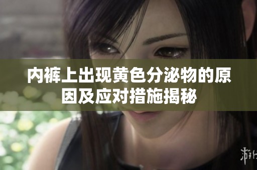 内裤上出现黄色分泌物的原因及应对措施揭秘