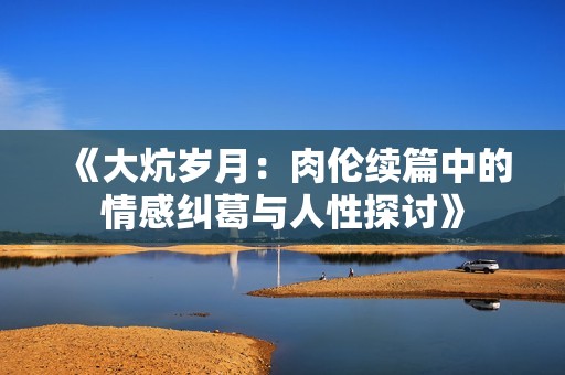 《大炕岁月：肉伦续篇中的情感纠葛与人性探讨》