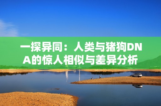 一探异同：人类与猪狗DNA的惊人相似与差异分析