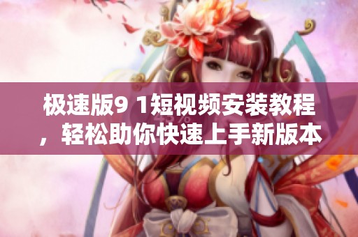 极速版9 1短视频安装教程，轻松助你快速上手新版本