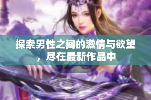 探索男性之间的激情与欲望，尽在最新作品中