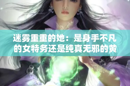 迷雾重重的她：是身手不凡的女特务还是纯真无邪的黄花大闺女