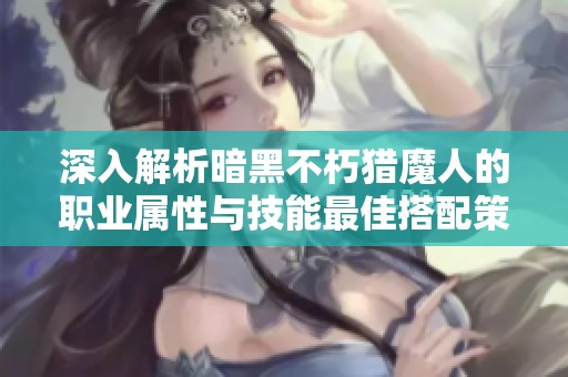 深入解析暗黑不朽猎魔人的职业属性与技能最佳搭配策略