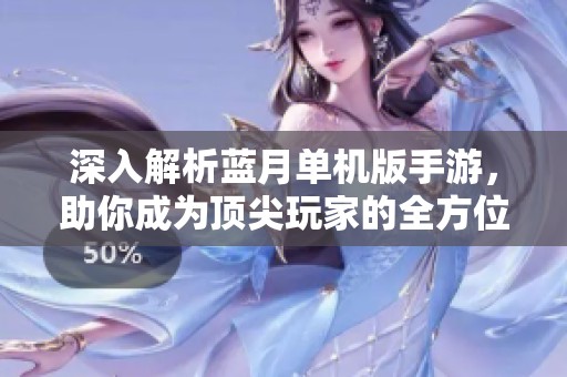 深入解析蓝月单机版手游，助你成为顶尖玩家的全方位攻略指南