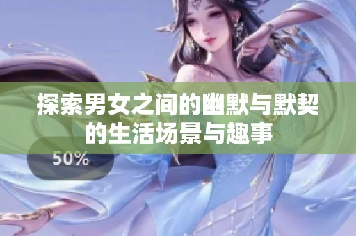 探索男女之间的幽默与默契的生活场景与趣事