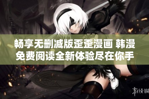 畅享无删减版歪歪漫画 韩漫免费阅读全新体验尽在你手中